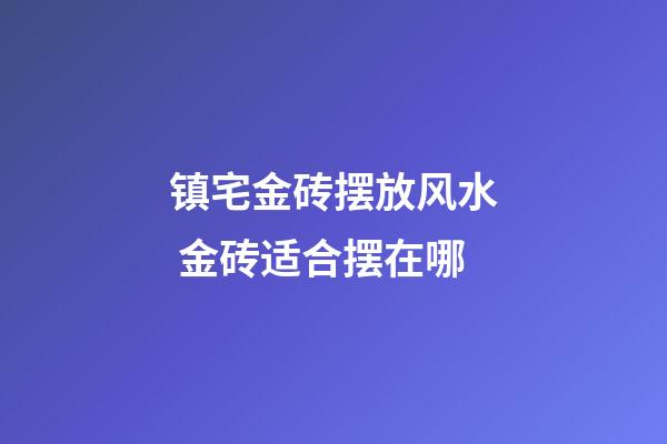 镇宅金砖摆放风水 金砖适合摆在哪